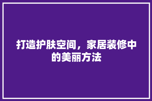 打造护肤空间，家居装修中的美丽方法