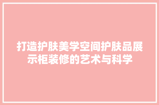 打造护肤美学空间护肤品展示柜装修的艺术与科学