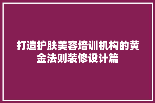 打造护肤美容培训机构的黄金法则装修设计篇