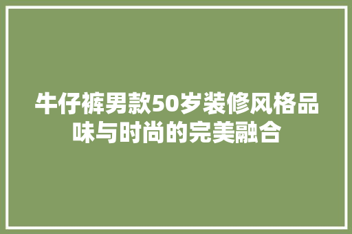 牛仔裤男款50岁装修风格品味与时尚的完美融合