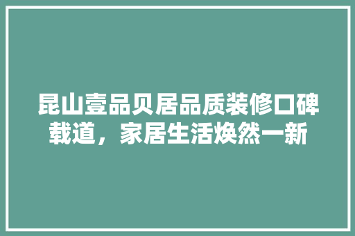 昆山壹品贝居品质装修口碑载道，家居生活焕然一新