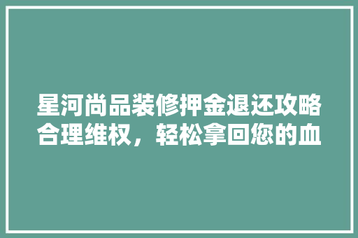 星河尚品装修押金退还攻略合理维权，轻松拿回您的血汗钱
