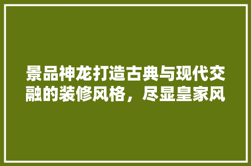 景品神龙打造古典与现代交融的装修风格，尽显皇家风范