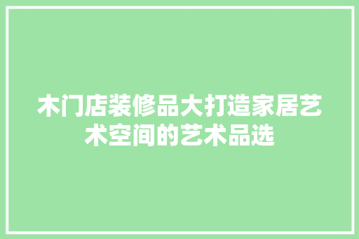 木门店装修品大打造家居艺术空间的艺术品选