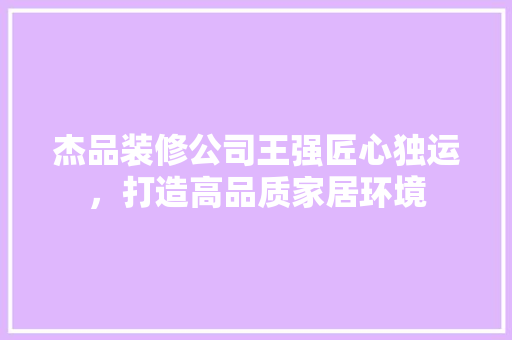 杰品装修公司王强匠心独运，打造高品质家居环境