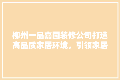 柳州一品嘉园装修公司打造高品质家居环境，引领家居装修新潮流