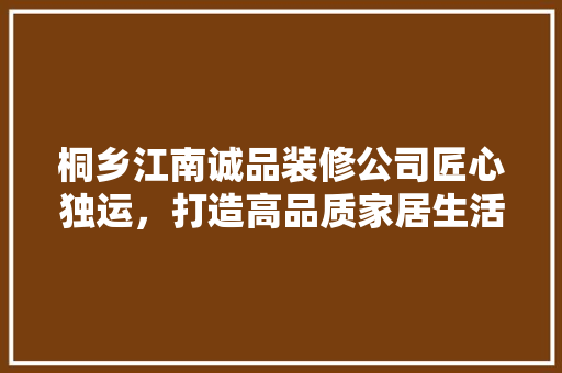 桐乡江南诚品装修公司匠心独运，打造高品质家居生活
