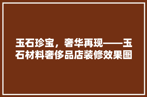 玉石珍宝，奢华再现——玉石材料奢侈品店装修效果图赏析