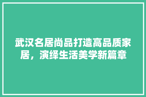 武汉名居尚品打造高品质家居，演绎生活美学新篇章