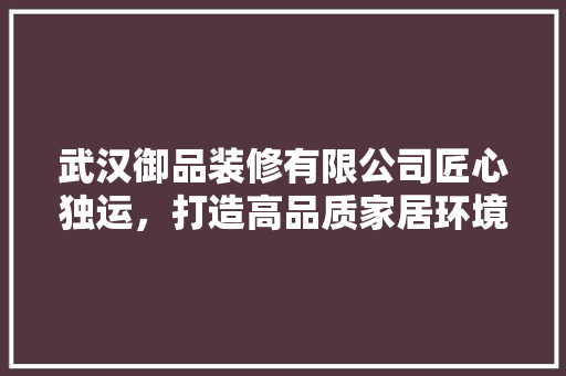 武汉御品装修有限公司匠心独运，打造高品质家居环境