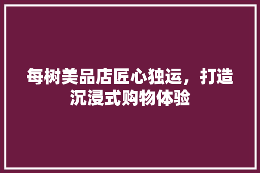 每树美品店匠心独运，打造沉浸式购物体验