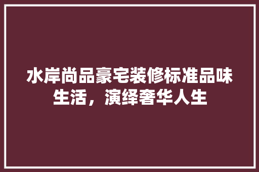 水岸尚品豪宅装修标准品味生活，演绎奢华人生