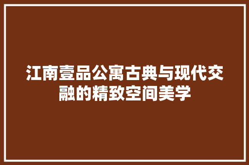 江南壹品公寓古典与现代交融的精致空间美学