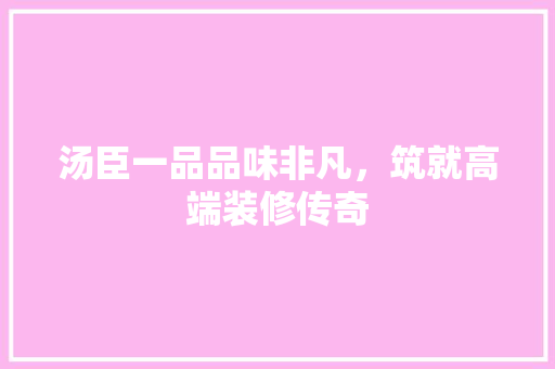 汤臣一品品味非凡，筑就高端装修传奇