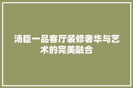 汤臣一品客厅装修奢华与艺术的完美融合