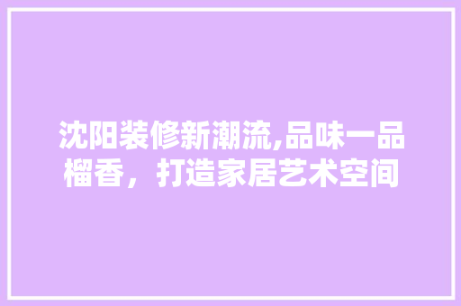沈阳装修新潮流,品味一品榴香，打造家居艺术空间
