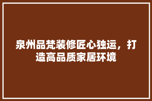 泉州品梵装修匠心独运，打造高品质家居环境