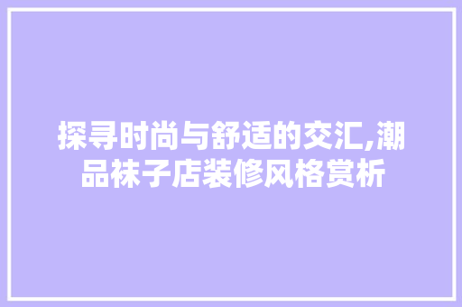 探寻时尚与舒适的交汇,潮品袜子店装修风格赏析