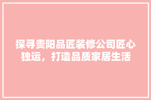 探寻贵阳品匠装修公司匠心独运，打造品质家居生活