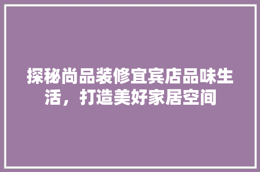 探秘尚品装修宜宾店品味生活，打造美好家居空间