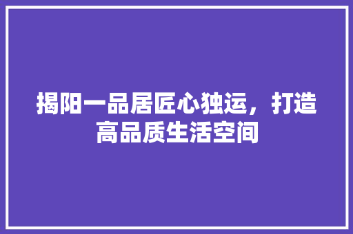 揭阳一品居匠心独运，打造高品质生活空间