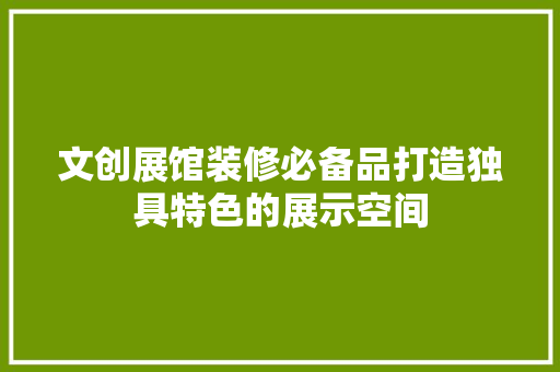 文创展馆装修必备品打造独具特色的展示空间