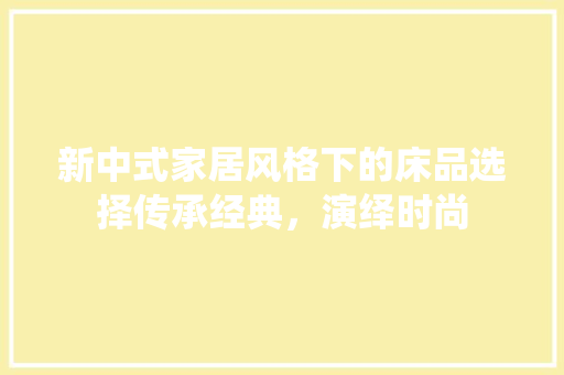 新中式家居风格下的床品选择传承经典，演绎时尚