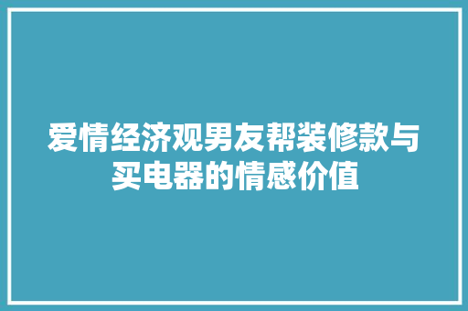 爱情经济观男友帮装修款与买电器的情感价值