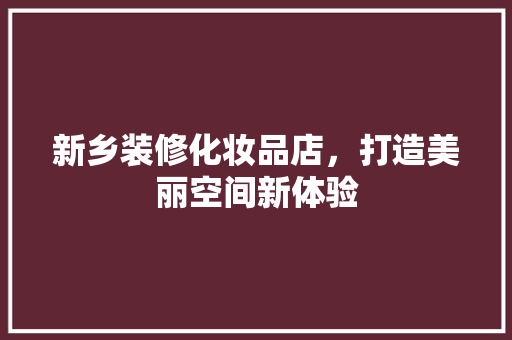 新乡装修化妆品店，打造美丽空间新体验