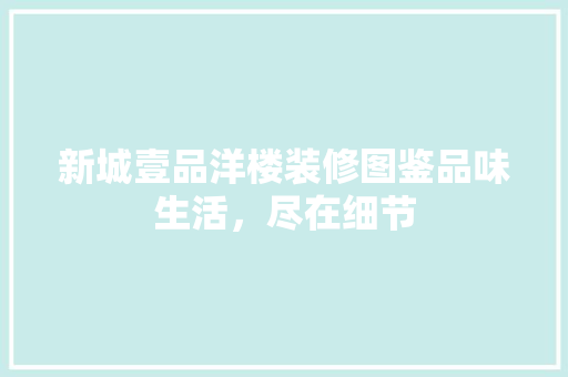 新城壹品洋楼装修图鉴品味生活，尽在细节