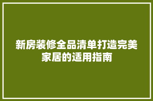 新房装修全品清单打造完美家居的适用指南