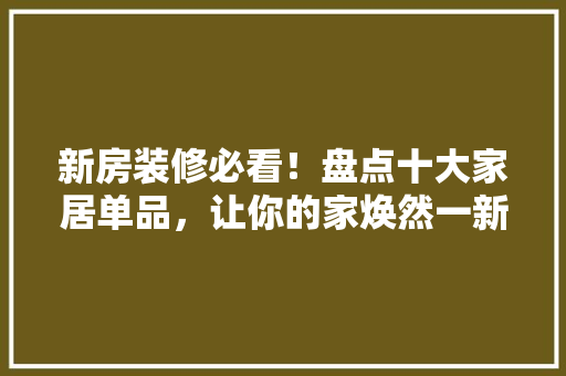 新房装修必看！盘点十大家居单品，让你的家焕然一新