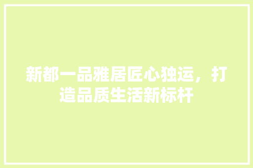 新都一品雅居匠心独运，打造品质生活新标杆