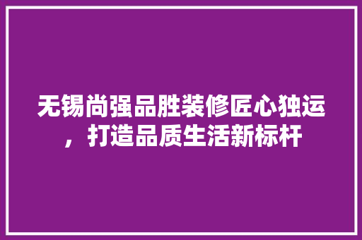 无锡尚强品胜装修匠心独运，打造品质生活新标杆