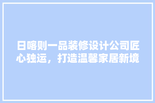 日喀则一品装修设计公司匠心独运，打造温馨家居新境界