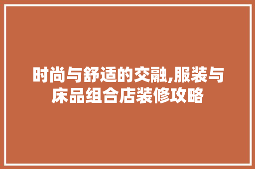 时尚与舒适的交融,服装与床品组合店装修攻略