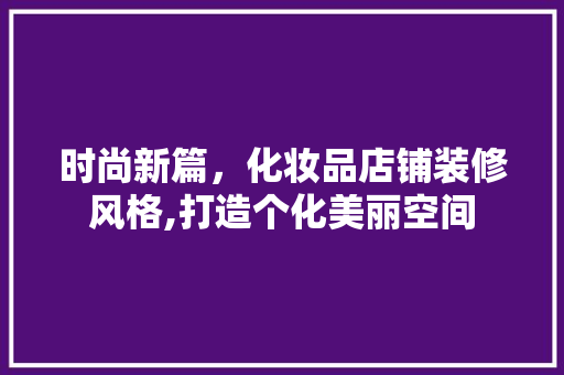 时尚新篇，化妆品店铺装修风格,打造个化美丽空间