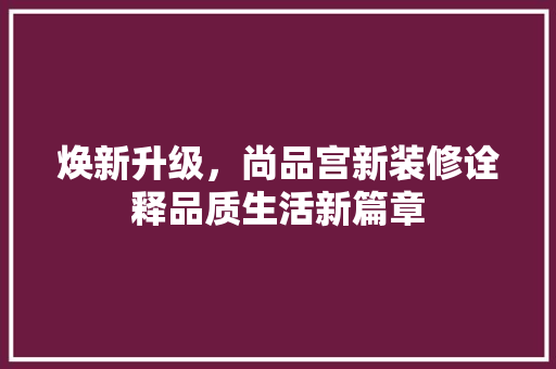 焕新升级，尚品宫新装修诠释品质生活新篇章
