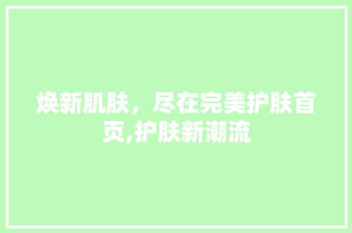 焕新肌肤，尽在完美护肤首页,护肤新潮流