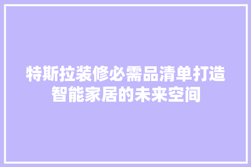 特斯拉装修必需品清单打造智能家居的未来空间