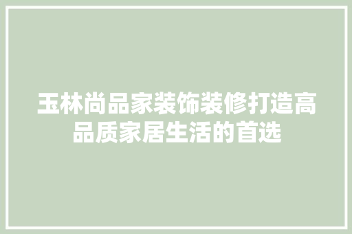 玉林尚品家装饰装修打造高品质家居生活的首选
