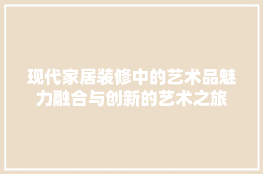 现代家居装修中的艺术品魅力融合与创新的艺术之旅