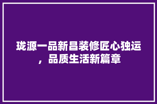 珑源一品新昌装修匠心独运，品质生活新篇章