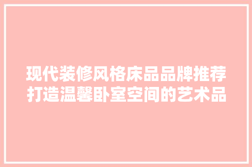 现代装修风格床品品牌推荐打造温馨卧室空间的艺术品