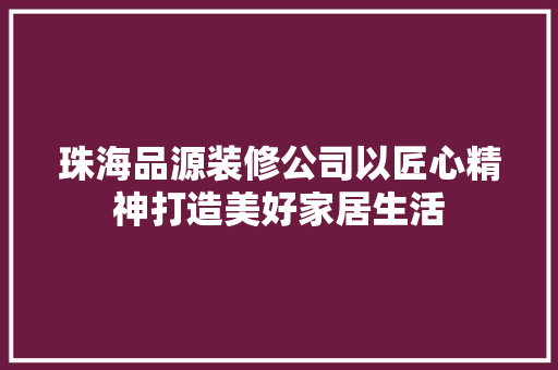 珠海品源装修公司以匠心精神打造美好家居生活