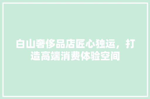 白山奢侈品店匠心独运，打造高端消费体验空间