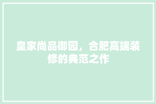 皇家尚品御园，合肥高端装修的典范之作