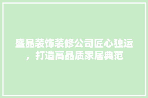盛品装饰装修公司匠心独运，打造高品质家居典范