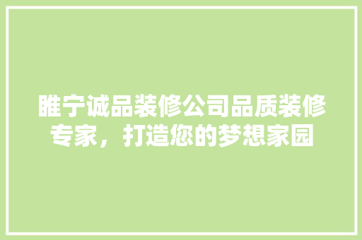 睢宁诚品装修公司品质装修专家，打造您的梦想家园