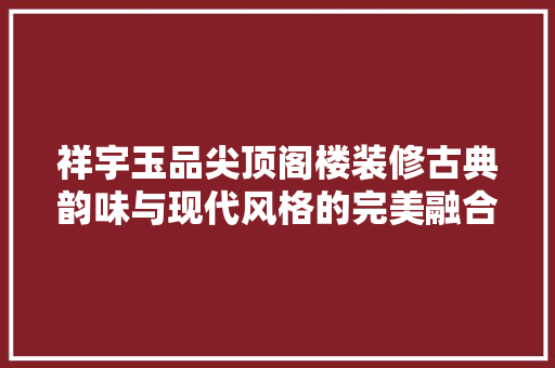 祥宇玉品尖顶阁楼装修古典韵味与现代风格的完美融合